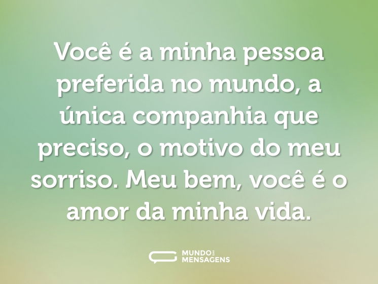 Você é a minha pessoa preferida no mundo, a única companhia que preciso, o motivo do meu sorriso. Meu bem, você é o amor da minha vida.