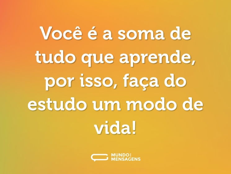 Você é a soma de tudo que aprende, por isso, faça do estudo um modo de vida!