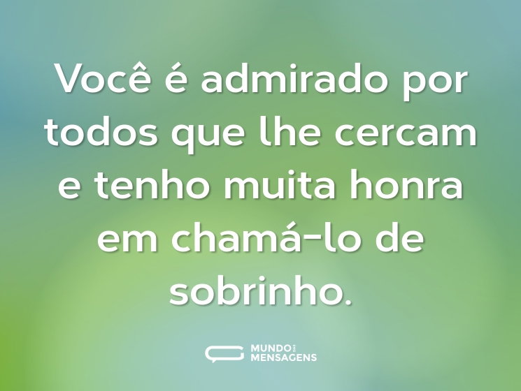 Você é admirado por todos que lhe cercam e tenho muita honra em chamá-lo de sobrinho.