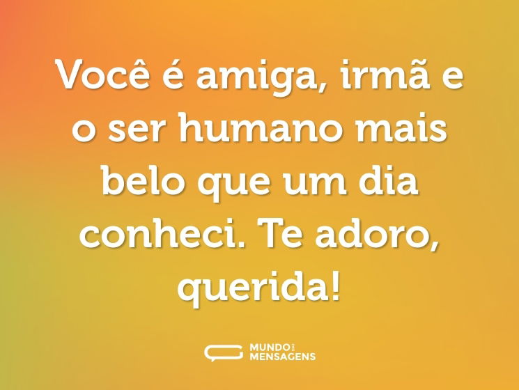 Você é amiga, irmã e o ser humano mais belo que um dia conheci. Te adoro, querida!