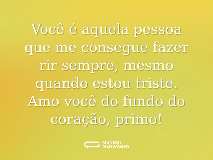 Você é aquela pessoa que me consegue fazer rir sempre, mesmo quando estou triste. Amo você do fundo do coração, primo!