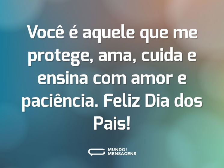 Você é aquele que me protege, ama, cuida e ensina com amor e paciência. Feliz Dia dos Pais!