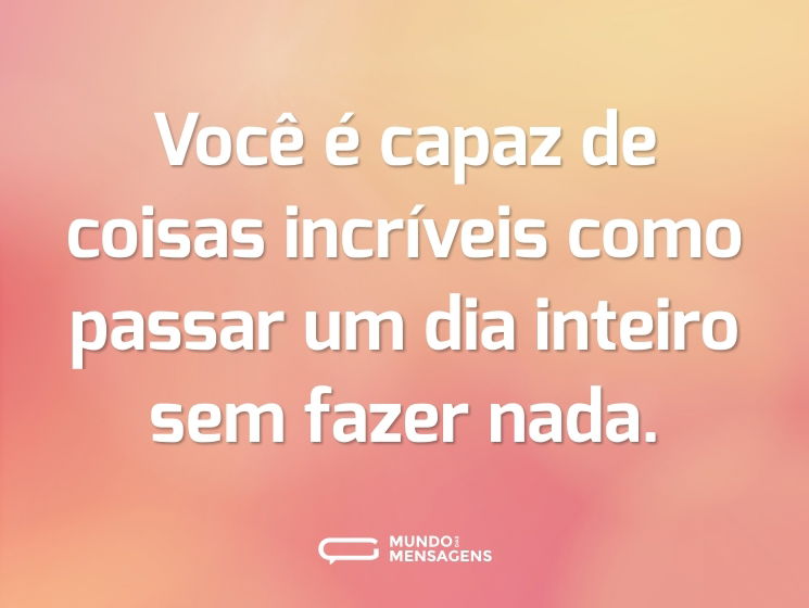 Você é capaz de coisas incríveis como passar um dia inteiro sem fazer nada.