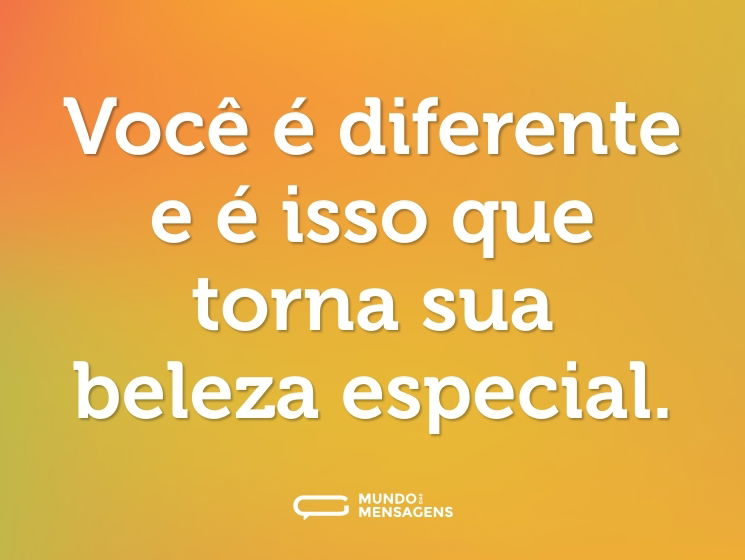 Você é diferente e é isso que torna sua beleza especial.
