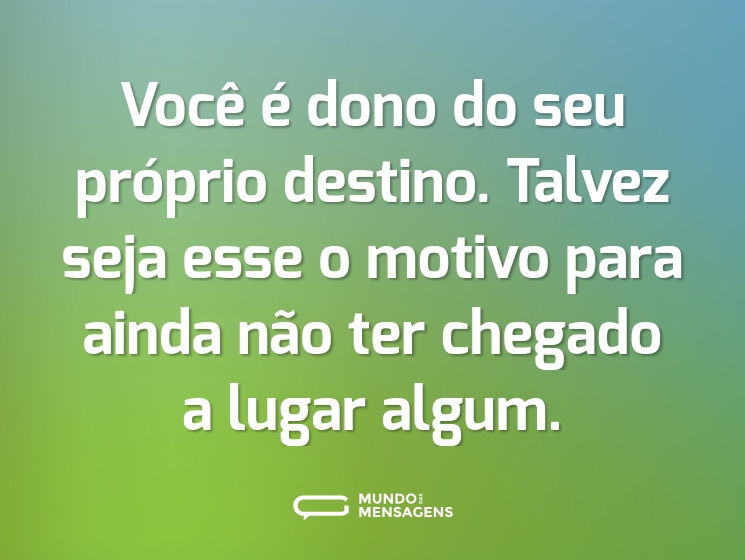 Você é dono do seu próprio destino. Talvez seja esse o motivo para ainda não ter chegado a lugar algum.