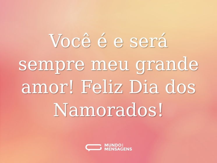 Você é e será sempre meu grande amor! Feliz Dia dos Namorados!