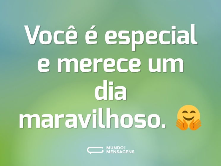 Você é especial e merece um dia maravilhoso. 🤗