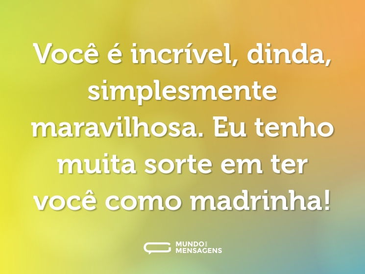 Você é incrível, dinda, simplesmente maravilhosa. Eu tenho muita sorte em ter você como madrinha!