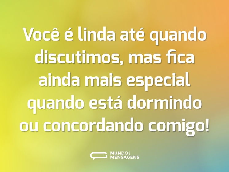 Você é linda até quando discutimos, mas fica ainda mais especial quando está dormindo ou concordando comigo!