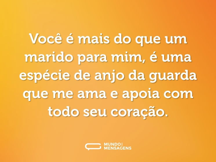 Você é mais do que um marido para mim, é uma espécie de anjo da guarda que me ama e apoia com todo seu coração.