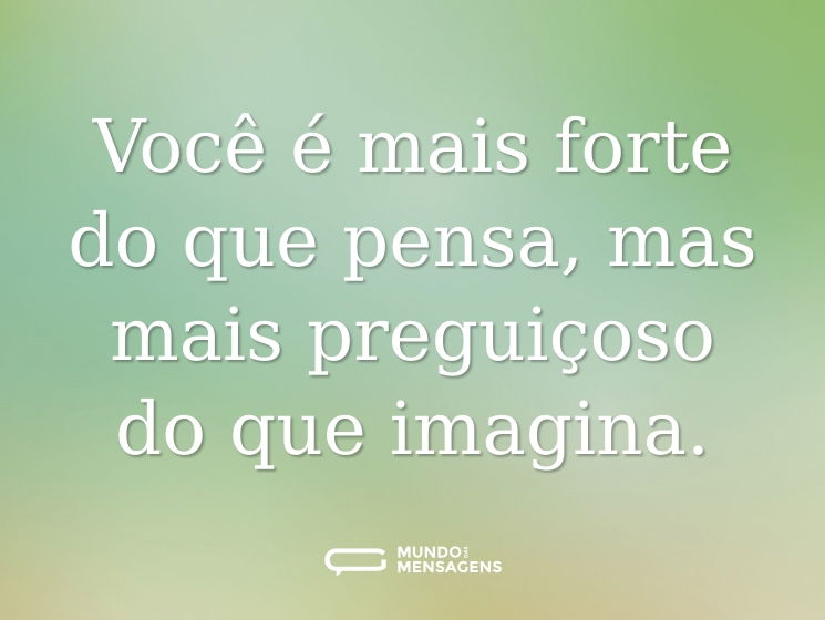 Você é mais forte do que pensa, mas mais preguiçoso do que imagina.
