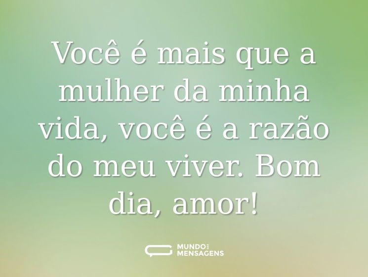Você é mais que a mulher da minha vida, você é a razão do meu viver. Bom dia, amor!