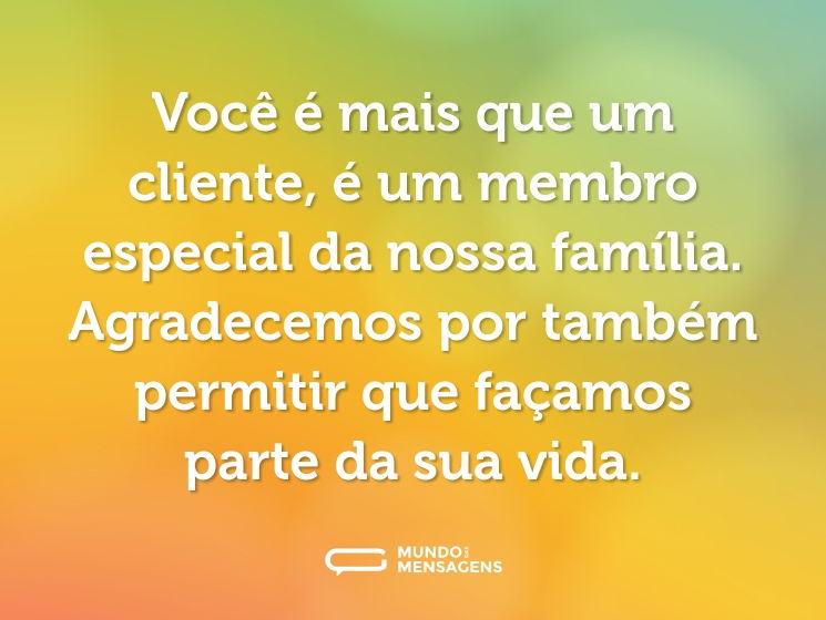 Você é mais que um cliente, é um membro especial da nossa família. Agradecemos por também permitir que façamos parte da sua vida.
