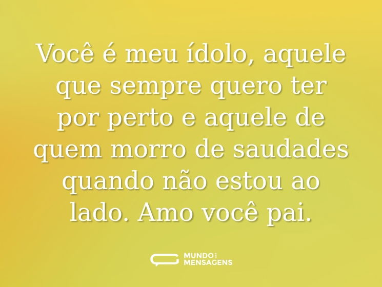 Você é meu ídolo, aquele que sempre quero ter por perto e aquele de quem morro de saudades quando não estou ao lado. Amo você pai.