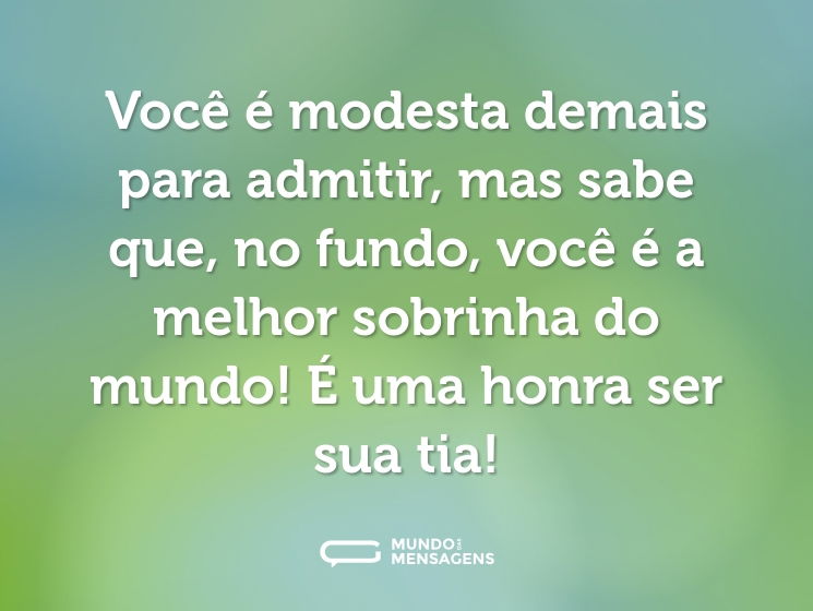 Você é modesta demais para admitir, mas sabe que, no fundo, você é a melhor sobrinha do mundo! É uma honra ser sua tia!