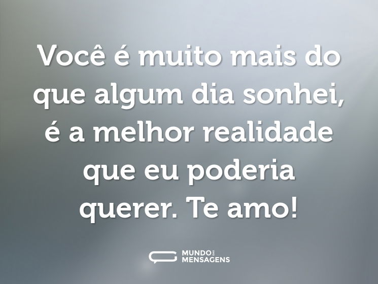 Você é muito mais do que algum dia sonhei, é a melhor realidade que eu poderia querer. Te amo!