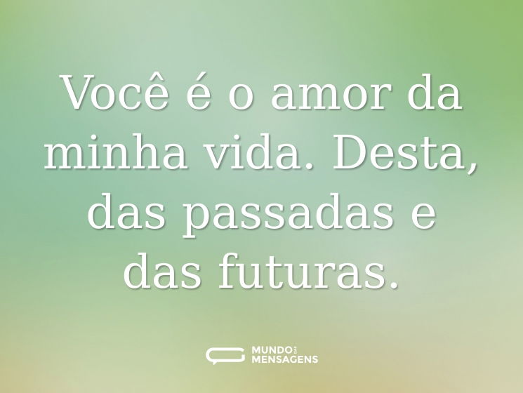 Você é o amor da minha vida. Desta, das passadas e das futuras.