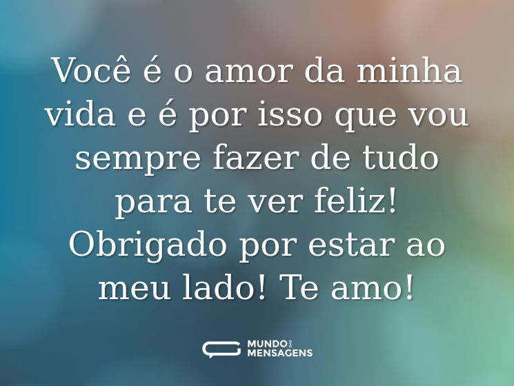 Você é o amor da minha vida e é por isso que vou sempre fazer de tudo para te ver feliz! Obrigado por estar ao meu lado! Te amo!