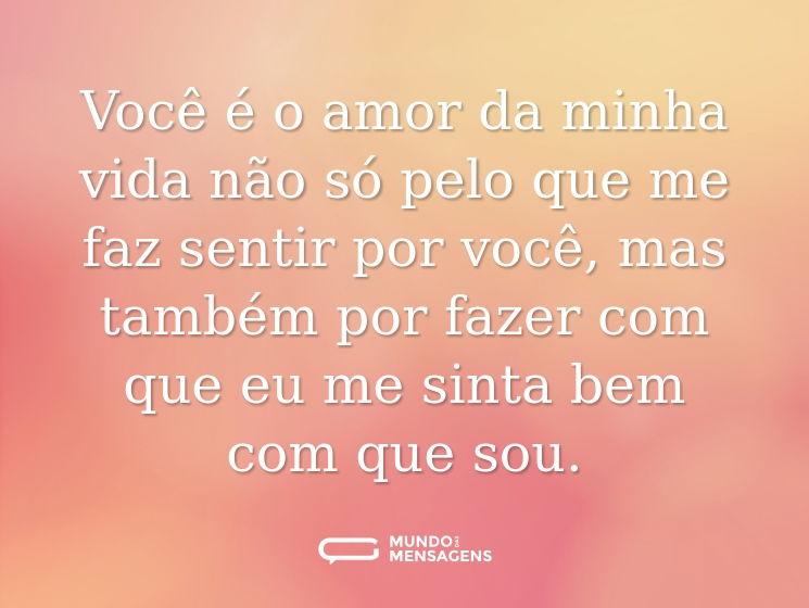 Você é o amor da minha vida não só pelo que me faz sentir por você, mas também por fazer com que eu me sinta bem com que sou.