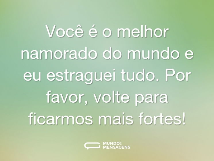 Você é o melhor namorado do mundo e eu estraguei tudo. Por favor, volte para ficarmos mais fortes!