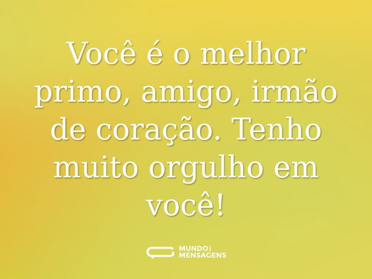 Você é o melhor primo, amigo, irmão de coração. Tenho muito orgulho em você!