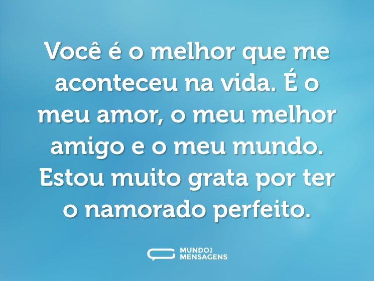 Você é o melhor que me aconteceu na vida. É o meu amor, o meu melhor amigo e o meu mundo. Estou muito grata por ter o namorado perfeito.