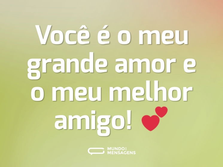 Você é o meu grande amor e o meu melhor amigo! 💕