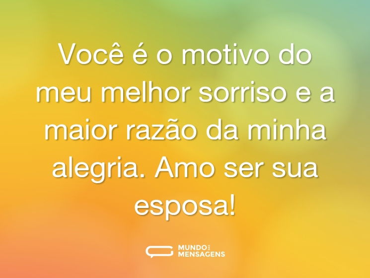 Você é o motivo do meu melhor sorriso e a maior razão da minha alegria. Amo ser sua esposa!