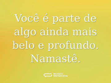 Você é parte de algo ainda mais belo e profundo. Namastê.