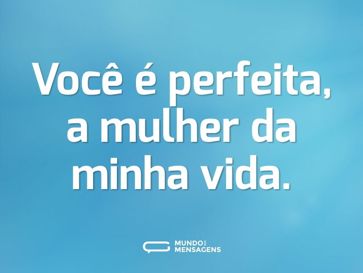 Você é perfeita, a mulher da minha vida.