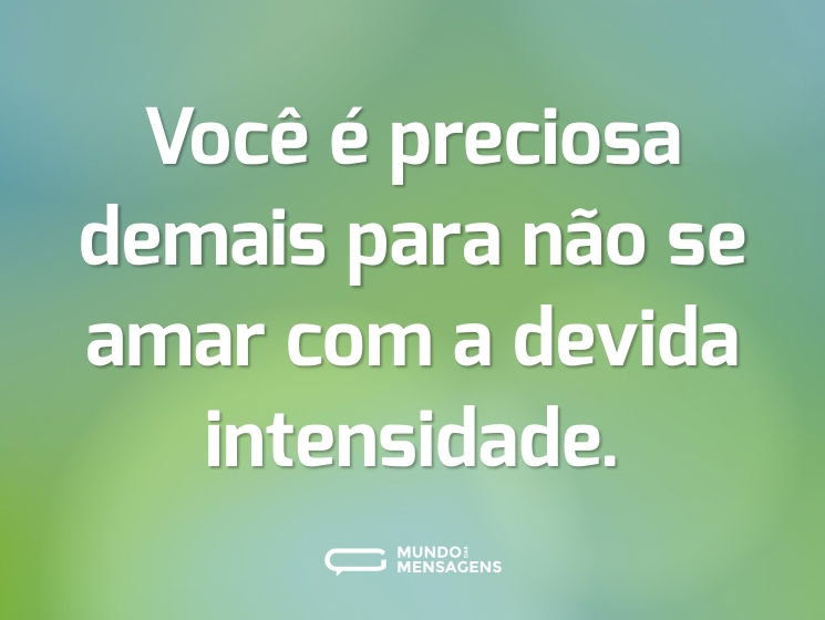 Você é preciosa demais para não se amar com a devida intensidade.