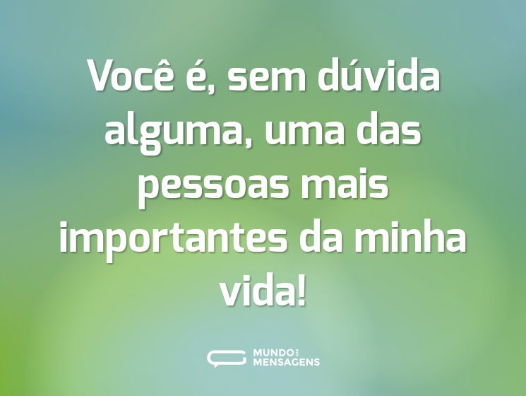 Você é, sem dúvida alguma, uma das pessoas mais importantes da minha vida!