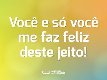 Você e só você me faz feliz deste jeito!