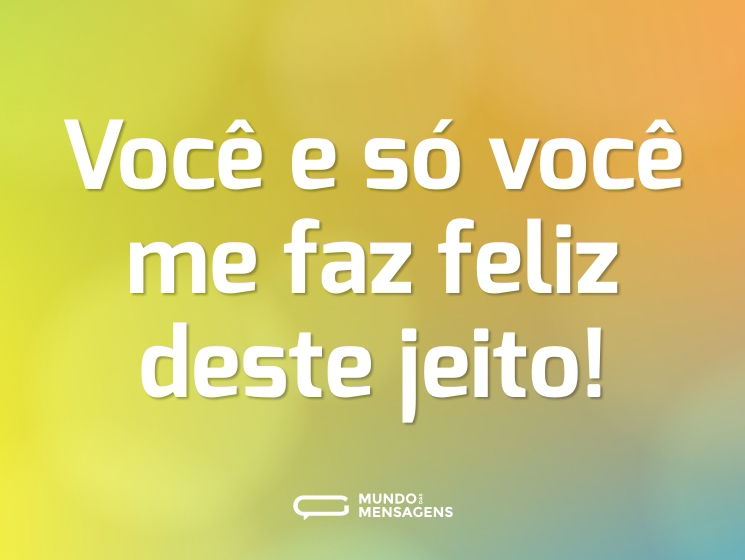 Você e só você me faz feliz deste jeito!