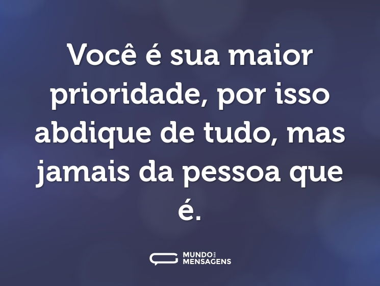 Você é sua maior prioridade, por isso abdique de tudo, mas jamais da pessoa que é.
