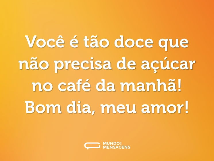 Você é tão doce que não precisa de açúcar no café da manhã! Bom dia, meu amor!