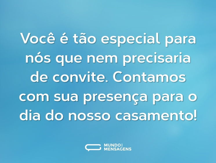 Você é tão especial para nós que nem precisaria de convite. Contamos com sua presença para o dia do nosso casamento!