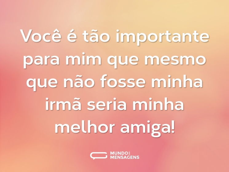 Você é tão importante para mim que mesmo que não fosse minha irmã seria minha melhor amiga!