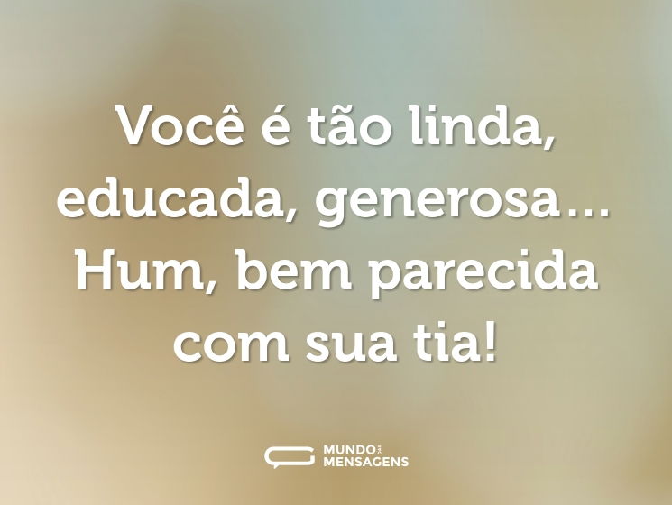 Você é tão linda, educada, generosa… Hum, bem parecida com sua tia!