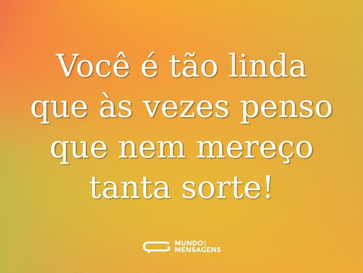 Você é tão linda que às vezes penso que nem mereço tanta sorte!