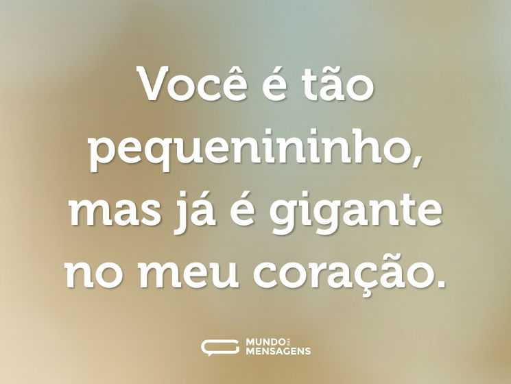 Você é tão pequenininho, mas já é gigante no meu coração.