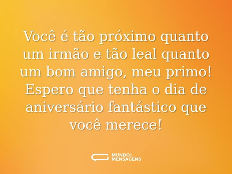 Você é tão próximo quanto um irmão e tão leal quanto um bom amigo, meu primo! Espero que tenha o dia de aniversário fantástico que você merece!