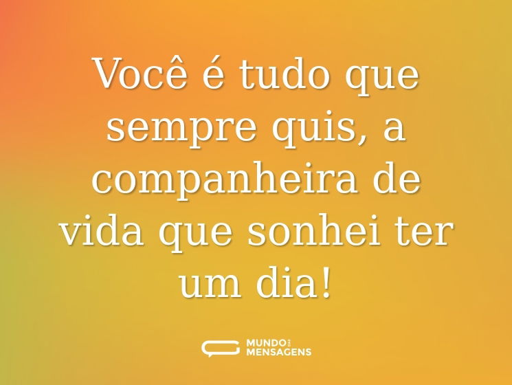 Você é tudo que sempre quis, a companheira de vida que sonhei ter um dia!