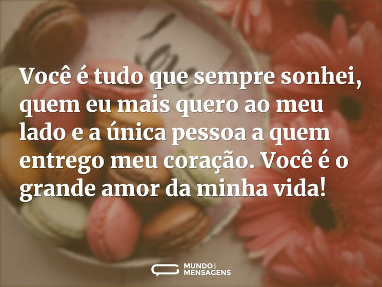 Você é tudo que sempre sonhei, quem eu mais quero ao meu lado e a única pessoa a quem entrego meu coração. Você é o grande amor da minha vida!