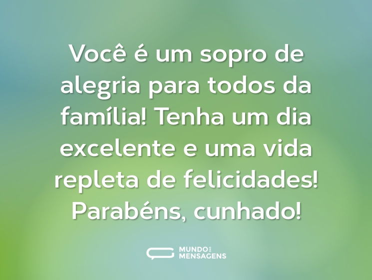 Você é um sopro de alegria para todos da família! Tenha um dia excelente e uma vida repleta de felicidades! Parabéns, cunhado!