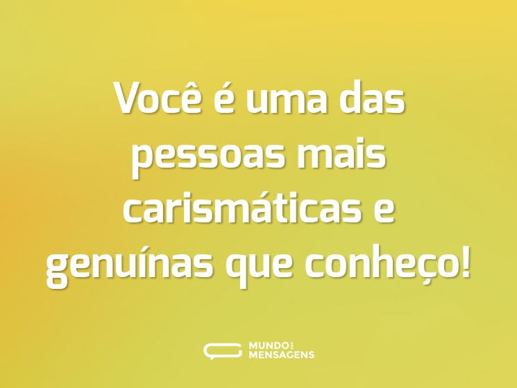 Você é uma das pessoas mais carismáticas e genuínas que conheço!