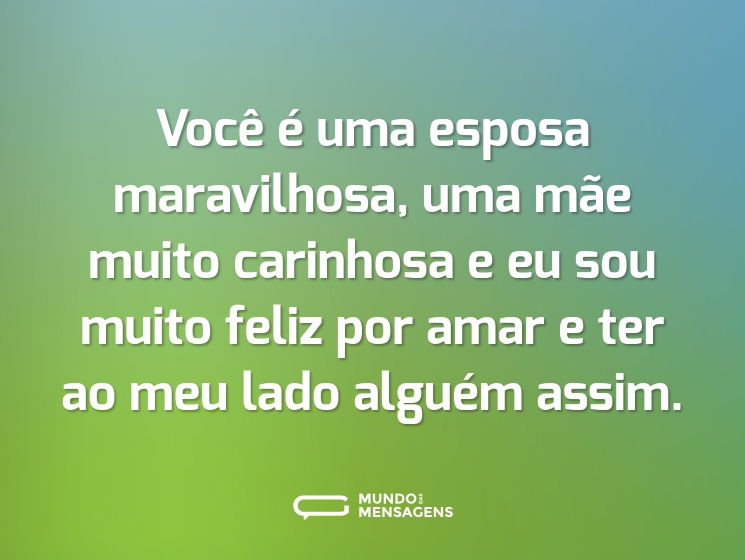 Você é uma esposa maravilhosa, uma mãe muito carinhosa e eu sou muito feliz por amar e ter ao meu lado alguém assim.