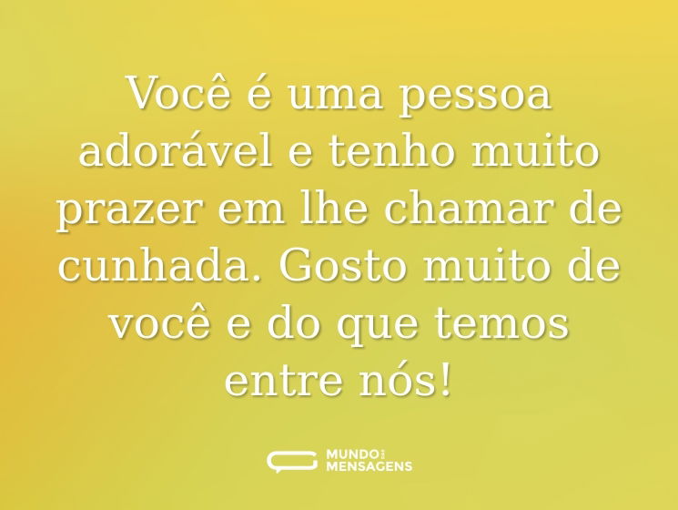 Você é uma pessoa adorável e tenho muito prazer em lhe chamar de cunhada. Gosto muito de você e do que temos entre nós!