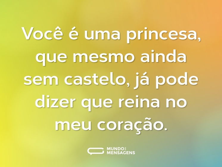 Você é uma princesa, que mesmo ainda sem castelo, já pode dizer que reina no meu coração.