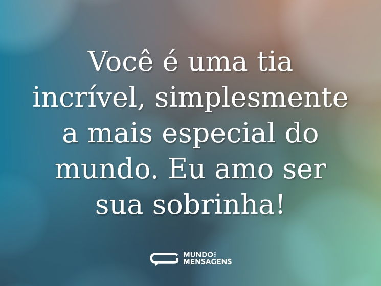 Você é uma tia incrível, simplesmente a mais especial do mundo. Eu amo ser sua sobrinha!